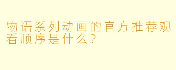 物语系列动画的官方推荐观看顺序是什么？