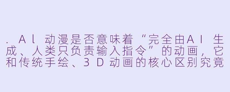 .Al动漫是否意味着“完全由AI生成、人类只负责输入指令”的动画，它和传统手绘、3D动画的核心区别究竟在哪里？