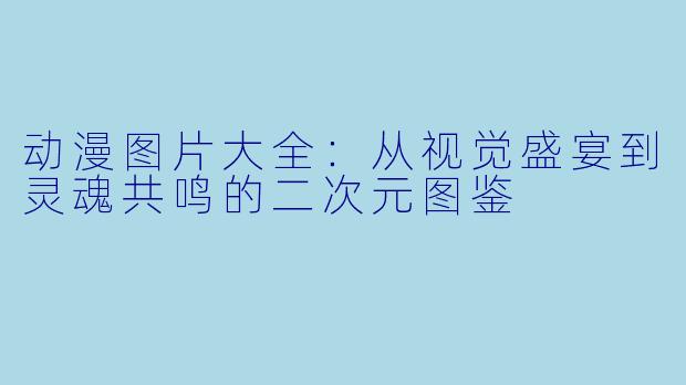 动漫图片大全：从视觉盛宴到灵魂共鸣的二次元图鉴