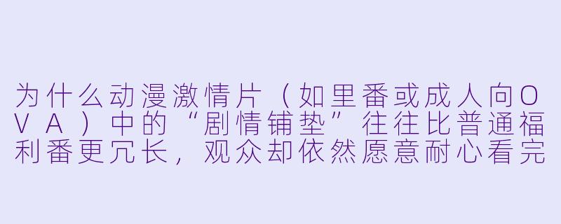为什么动漫激情片（如里番或成人向OVA）中的“剧情铺垫”往往比普通福利番更冗长，观众却依然愿意耐心看完？