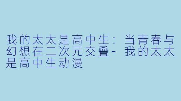 我的太太是高中生：当青春与幻想在二次元交叠