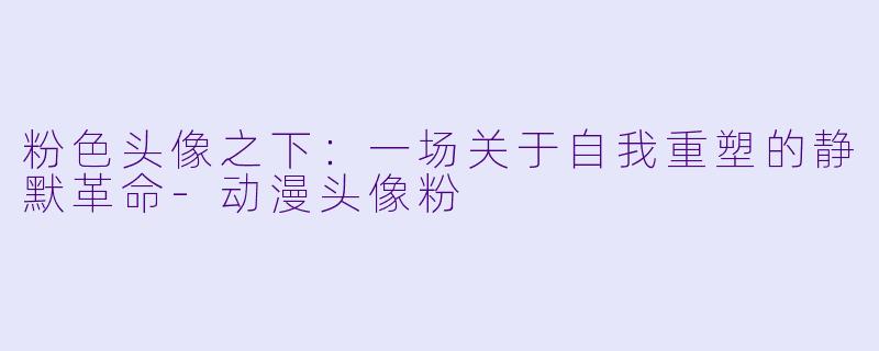 粉色头像之下：一场关于自我重塑的静默革命