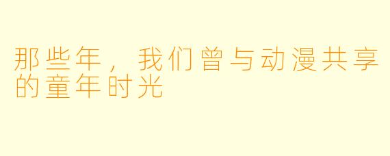 那些年，我们曾与动漫共享的童年时光