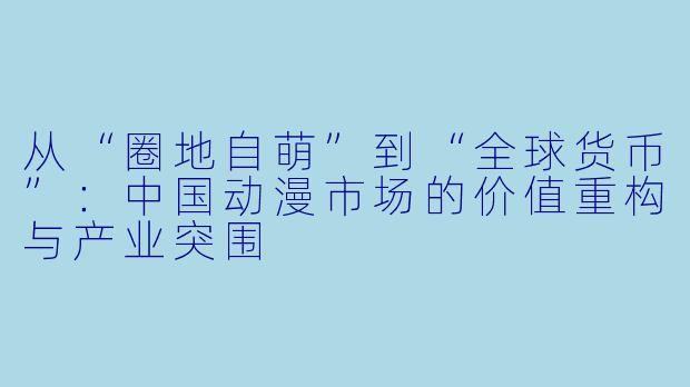 从“圈地自萌”到“全球货币”：中国动漫市场的价值重构与产业突围