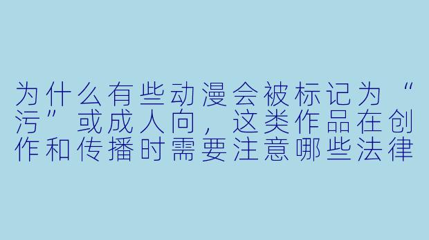 为什么有些动漫会被标记为“污”或成人向，这类作品在创作和传播时需要注意哪些法律与道德边界？