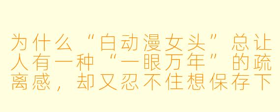 为什么“白动漫女头”总让人有一种“一眼万年”的疏离感，却又忍不住想保存下来当头像？