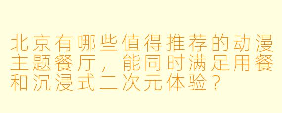 北京有哪些值得推荐的动漫主题餐厅，能同时满足用餐和沉浸式二次元体验？