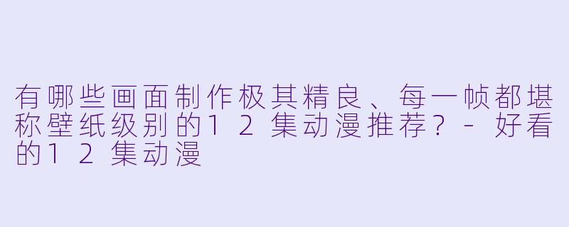 有哪些画面制作极其精良、每一帧都堪称壁纸级别的12集动漫推荐？