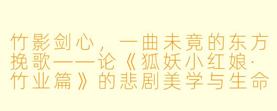 竹影剑心，一曲未竟的东方挽歌——论《狐妖小红娘·竹业篇》的悲剧美学与生命叩问