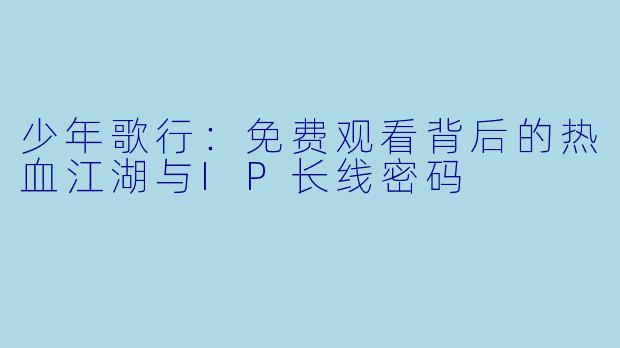 少年歌行：免费观看背后的热血江湖与IP长线密码