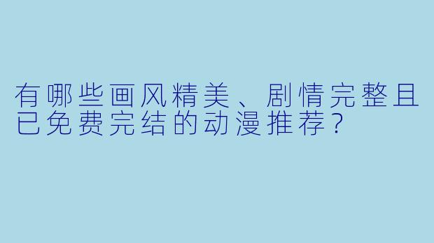 有哪些画风精美、剧情完整且已免费完结的动漫推荐？