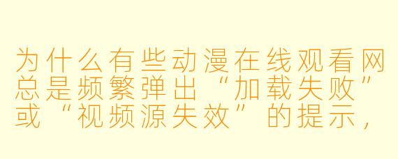 为什么有些动漫在线观看网总是频繁弹出“加载失败”或“视频源失效”的提示，而且广告比正片还多？