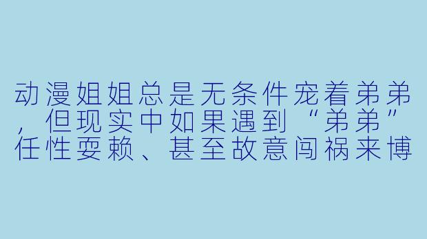 动漫姐姐总是无条件宠着弟弟，但现实中如果遇到“弟弟”任性耍赖、甚至故意闯祸来博取关注，动漫姐姐会怎么应对？