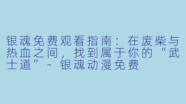 银魂免费观看指南：在废柴与热血之间，找到属于你的“武士道”