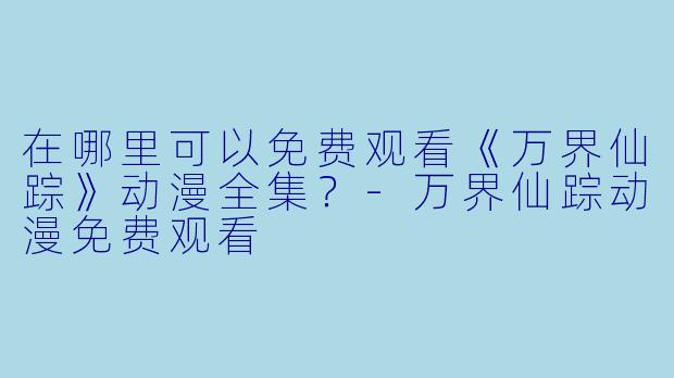 在哪里可以免费观看《万界仙踪》动漫全集？