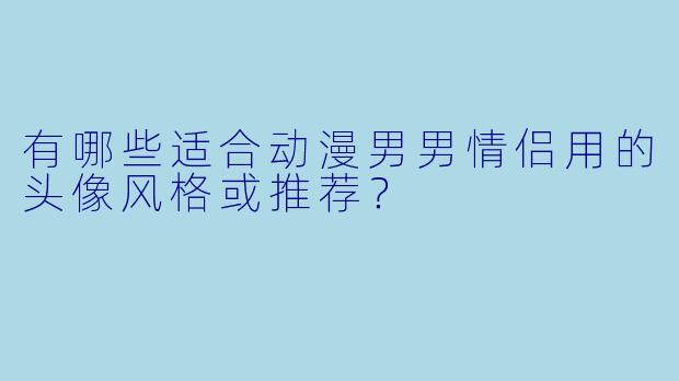 有哪些适合动漫男男情侣用的头像风格或推荐？