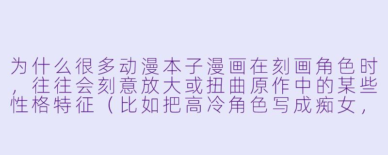 为什么很多动漫本子漫画在刻画角色时，往往会刻意放大或扭曲原作中的某些性格特征（比如把高冷角色写成痴女，或把温柔角色写成病娇）？