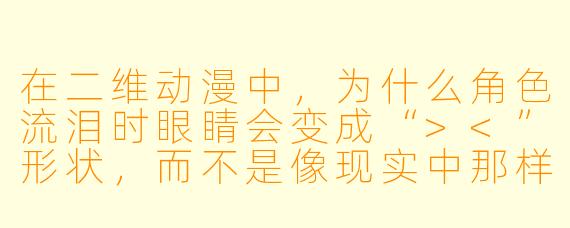 在二维动漫中，为什么角色流泪时眼睛会变成“><”形状，而不是像现实中那样从眼角滑落水珠？
