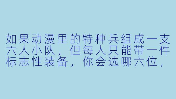 如果动漫里的特种兵组成一支六人小队，但每人只能带一件标志性装备，你会选哪六位，他们分别带什么？