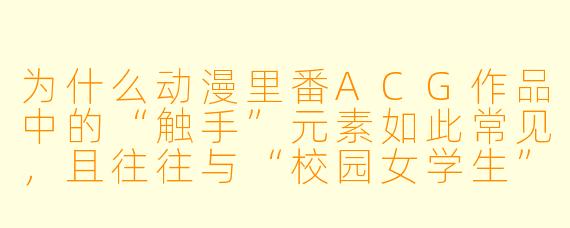 为什么动漫里番ACG作品中的“触手”元素如此常见，且往往与“校园女学生”设定绑定出现？