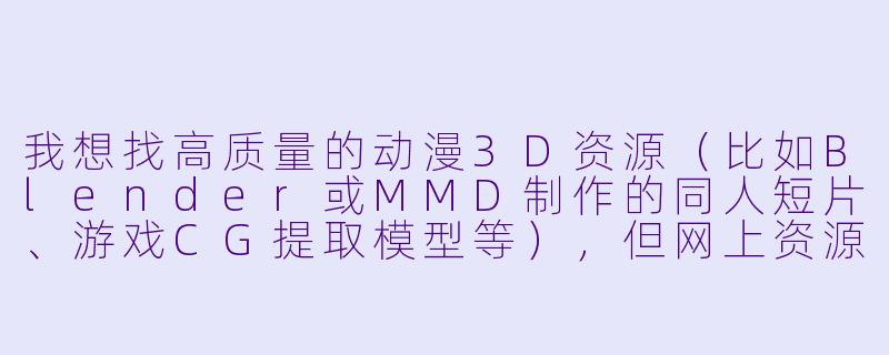 我想找高质量的动漫3D资源（比如Blender或MMD制作的同人短片、游戏CG提取模型等），但网上资源很杂，经常遇到挂马链接或低质转存，你能推荐几个相对安全、资源较新的获取渠道或搜索技巧吗？