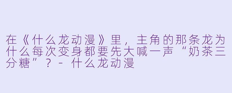 在《什么龙动漫》里，主角的那条龙为什么每次变身都要先大喊一声“奶茶三分糖”？