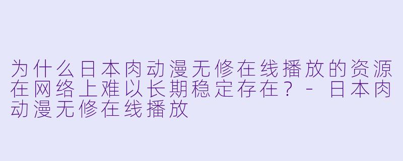 为什么日本肉动漫无修在线播放的资源在网络上难以长期稳定存在？