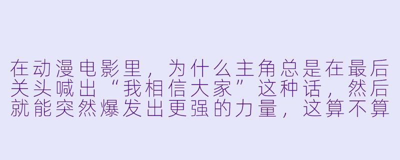 在动漫电影里，为什么主角总是在最后关头喊出“我相信大家”这种话，然后就能突然爆发出更强的力量，这算不算一种偷懒的编剧手法？