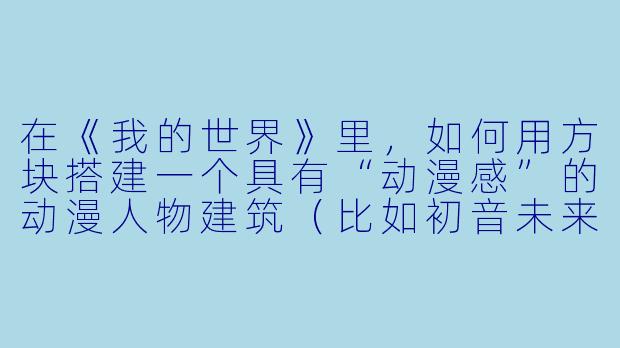 在《我的世界》里，如何用方块搭建一个具有“动漫感”的动漫人物建筑（比如初音未来或高达），而不是简单的像素雕像？