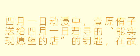 四月一日动漫中，壹原侑子送给四月一日君寻的“能实现愿望的店”的钥匙，在故事结尾时象征了什么？