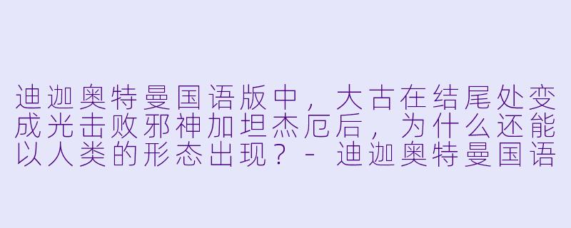 迪迦奥特曼国语版中，大古在结尾处变成光击败邪神加坦杰厄后，为什么还能以人类的形态出现？