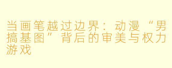 当画笔越过边界：动漫“男搞基图”背后的审美与权力游戏