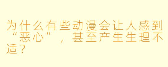 为什么有些动漫会让人感到“恶心”，甚至产生生理不适？