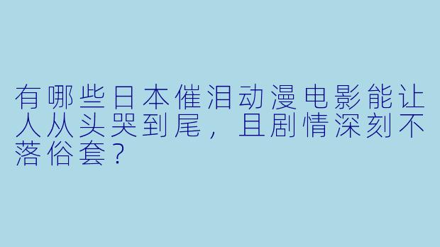 有哪些日本催泪动漫电影能让人从头哭到尾，且剧情深刻不落俗套？