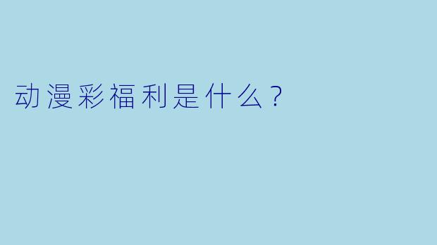 动漫彩福利是什么？