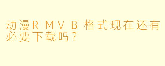 动漫RMVB格式现在还有必要下载吗？
