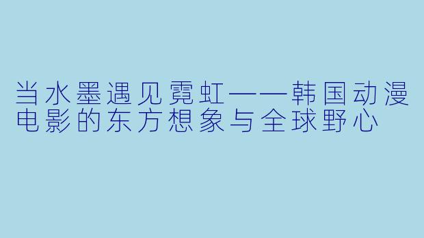 当水墨遇见霓虹——韩国动漫电影的东方想象与全球野心