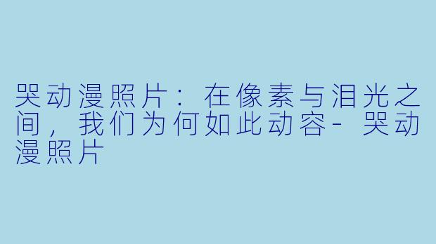 哭动漫照片：在像素与泪光之间，我们为何如此动容-哭动漫照片