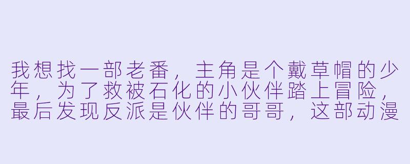 我想找一部老番，主角是个戴草帽的少年，为了救被石化的小伙伴踏上冒险，最后发现反派是伙伴的哥哥，这部动漫叫什么？