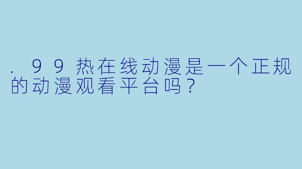 .99热在线动漫是一个正规的动漫观看平台吗？