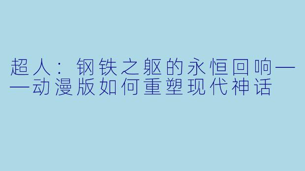 超人：钢铁之躯的永恒回响——动漫版如何重塑现代神话