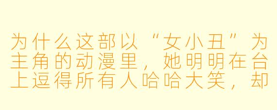 为什么这部以“女小丑”为主角的动漫里，她明明在台上逗得所有人哈哈大笑，却在谢幕后的后台独自对着镜子，用油彩画出一道真正的眼泪？
