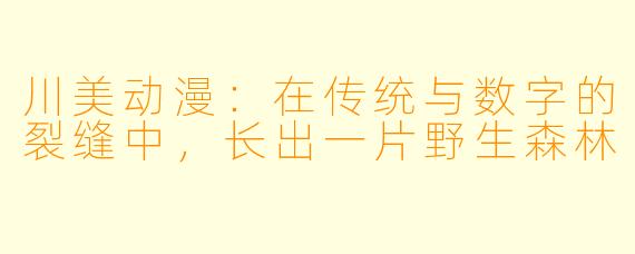 川美动漫：在传统与数字的裂缝中，长出一片野生森林
