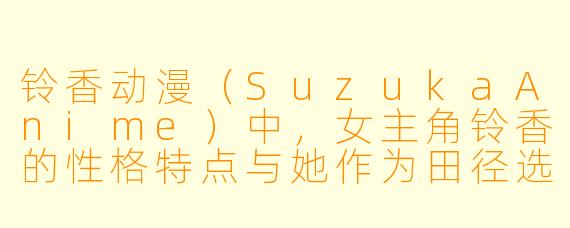 铃香动漫（SuzukaAnime）中，女主角铃香的性格特点与她作为田径选手的身份之间有什么深层联系？