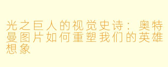 光之巨人的视觉史诗：奥特曼图片如何重塑我们的英雄想象
