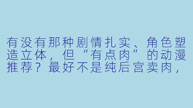 有没有那种剧情扎实、角色塑造立体，但“有点肉”的动漫推荐？最好不是纯后宫卖肉，而是那种情感张力足、氛围暧昧、偶尔有大胆画面但服务于叙事的作品。