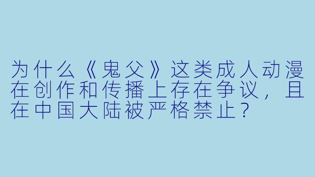 为什么《鬼父》这类成人动漫在创作和传播上存在争议，且在中国大陆被严格禁止？
