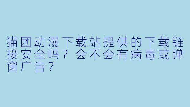 猫团动漫下载站提供的下载链接安全吗？会不会有病毒或弹窗广告？
