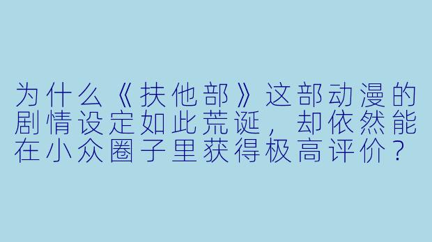 为什么《扶他部》这部动漫的剧情设定如此荒诞，却依然能在小众圈子里获得极高评价？