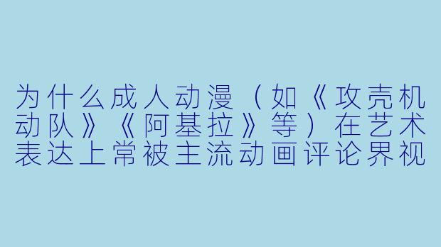 为什么成人动漫（如《攻壳机动队》《阿基拉》等）在艺术表达上常被主流动画评论界视为“严肃作品”，而并非单纯的情色内容？